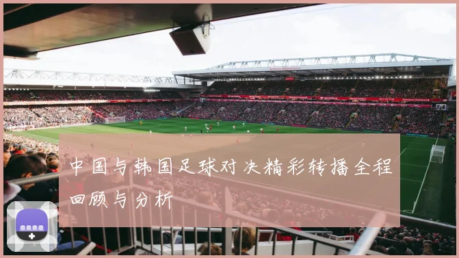中国与韩国足球对决精彩转播全程回顾与分析