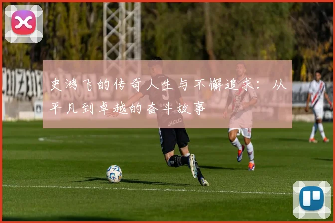 史鸿飞的传奇人生与不懈追求：从平凡到卓越的奋斗故事