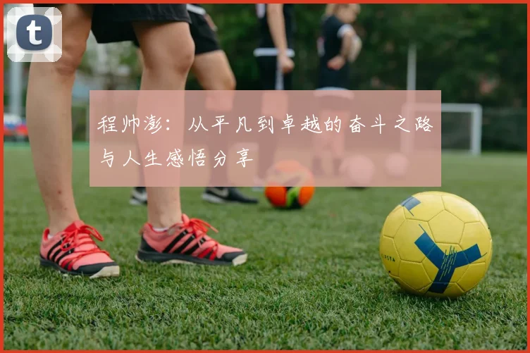 程帅澎：从平凡到卓越的奋斗之路与人生感悟分享