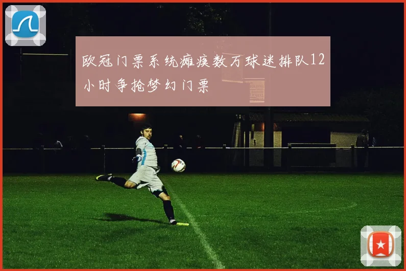 欧冠门票系统瘫痪数万球迷排队12小时争抢梦幻门票