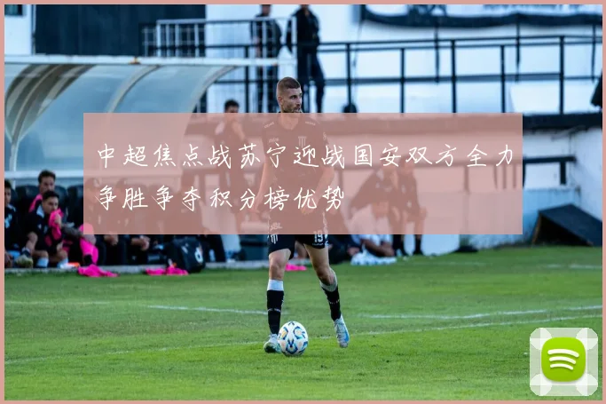 中超焦点战苏宁迎战国安双方全力争胜争夺积分榜优势