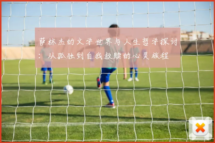 萨林杰的文学世界与人生哲学探讨：从孤独到自我救赎的心灵旅程