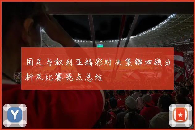 国足与叙利亚精彩对决集锦回顾分析及比赛亮点总结