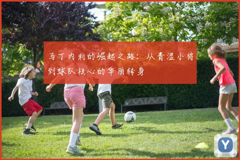 马丁内利的崛起之路：从青涩小将到球队核心的华丽转身