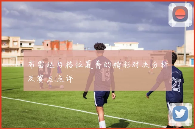 布雷达与格拉夏普的精彩对决分析及赛后点评
