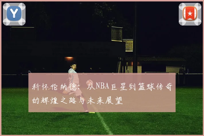 科怀伦纳德：从NBA巨星到篮球传奇的辉煌之路与未来展望