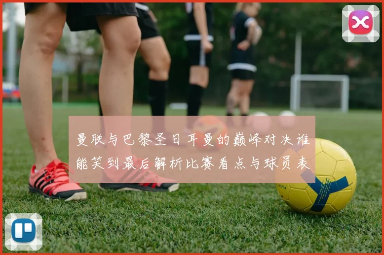 曼联与巴黎圣日耳曼的巅峰对决谁能笑到最后解析比赛看点与球员表现