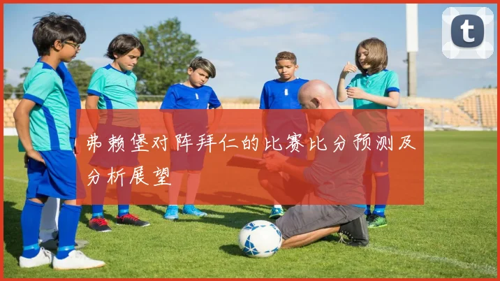 弗赖堡对阵拜仁的比赛比分预测及分析展望