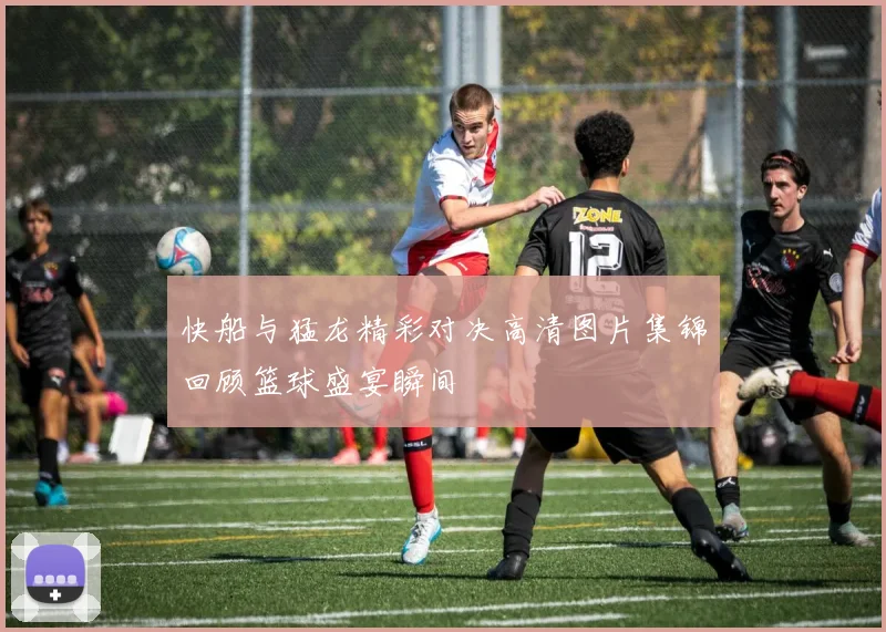 快船与猛龙精彩对决高清图片集锦回顾篮球盛宴瞬间