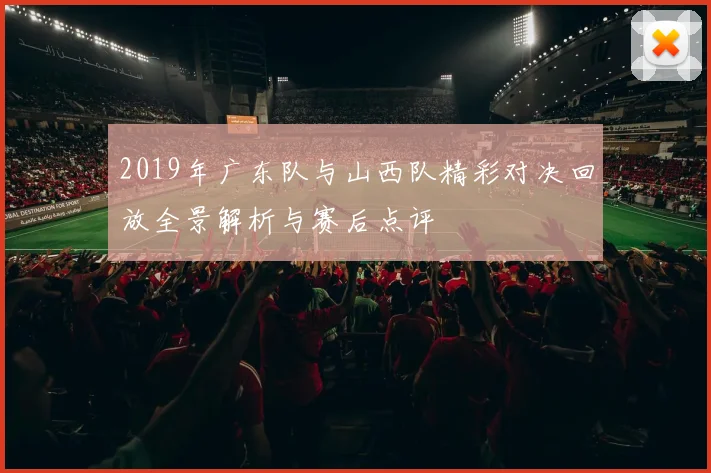 2019年广东队与山西队精彩对决回放全景解析与赛后点评