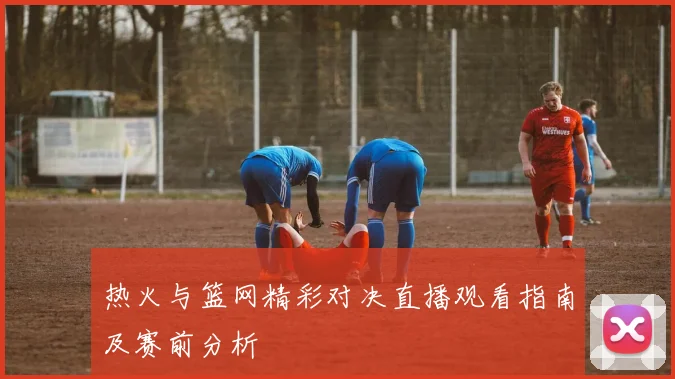 热火与篮网精彩对决直播观看指南及赛前分析
